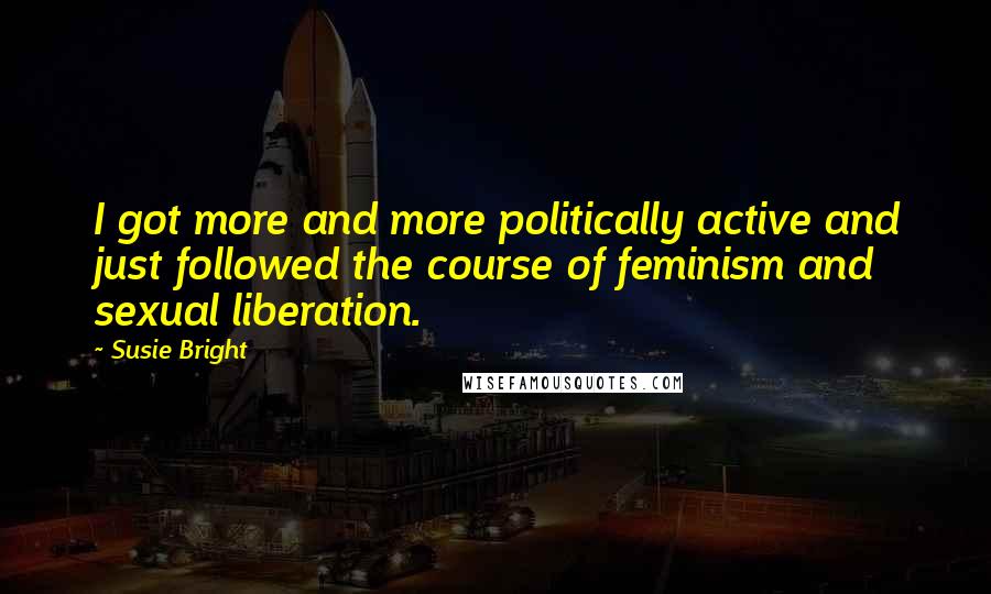 Susie Bright Quotes: I got more and more politically active and just followed the course of feminism and sexual liberation.