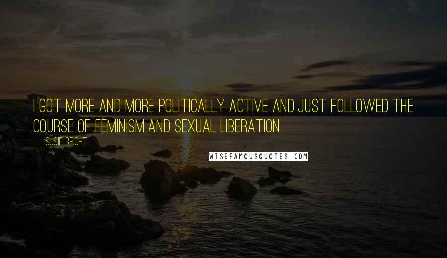 Susie Bright Quotes: I got more and more politically active and just followed the course of feminism and sexual liberation.