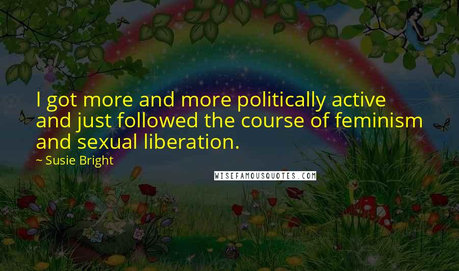 Susie Bright Quotes: I got more and more politically active and just followed the course of feminism and sexual liberation.