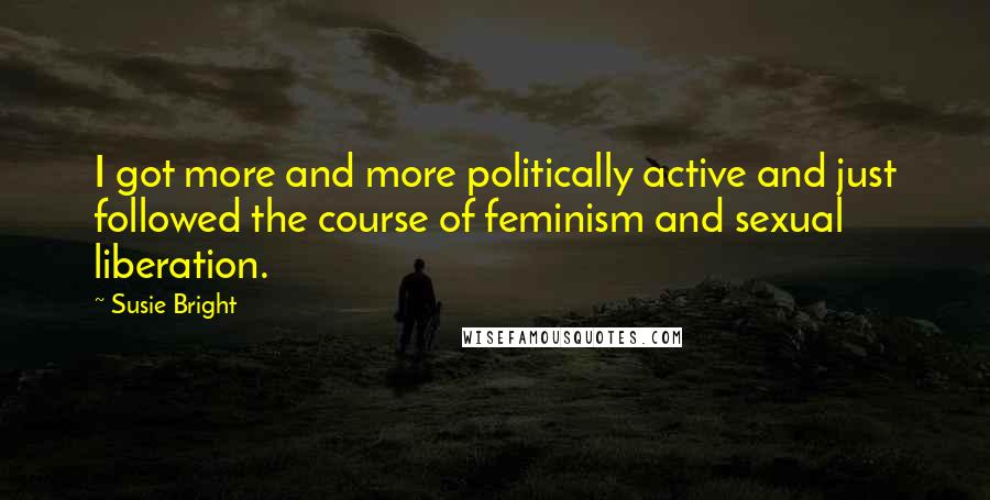 Susie Bright Quotes: I got more and more politically active and just followed the course of feminism and sexual liberation.