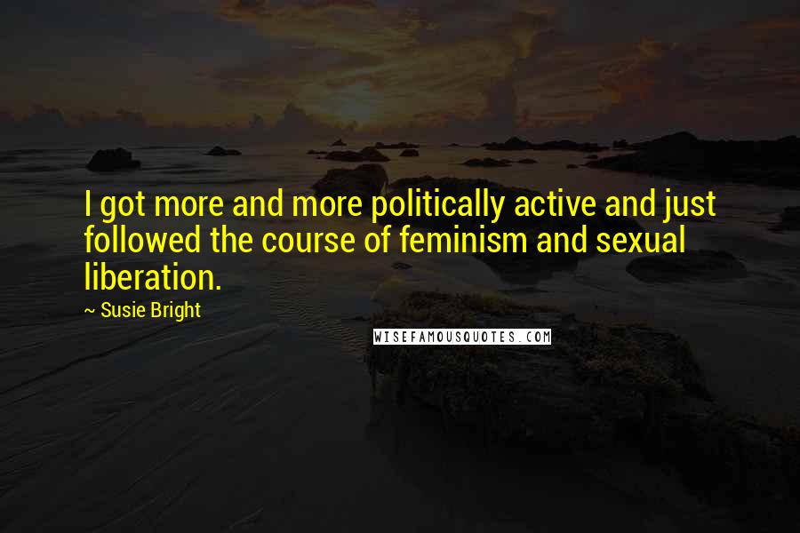 Susie Bright Quotes: I got more and more politically active and just followed the course of feminism and sexual liberation.