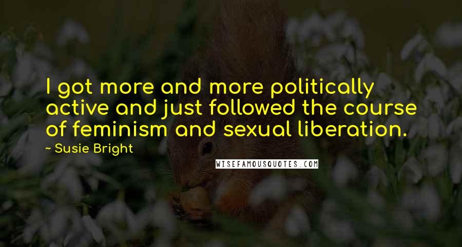 Susie Bright Quotes: I got more and more politically active and just followed the course of feminism and sexual liberation.