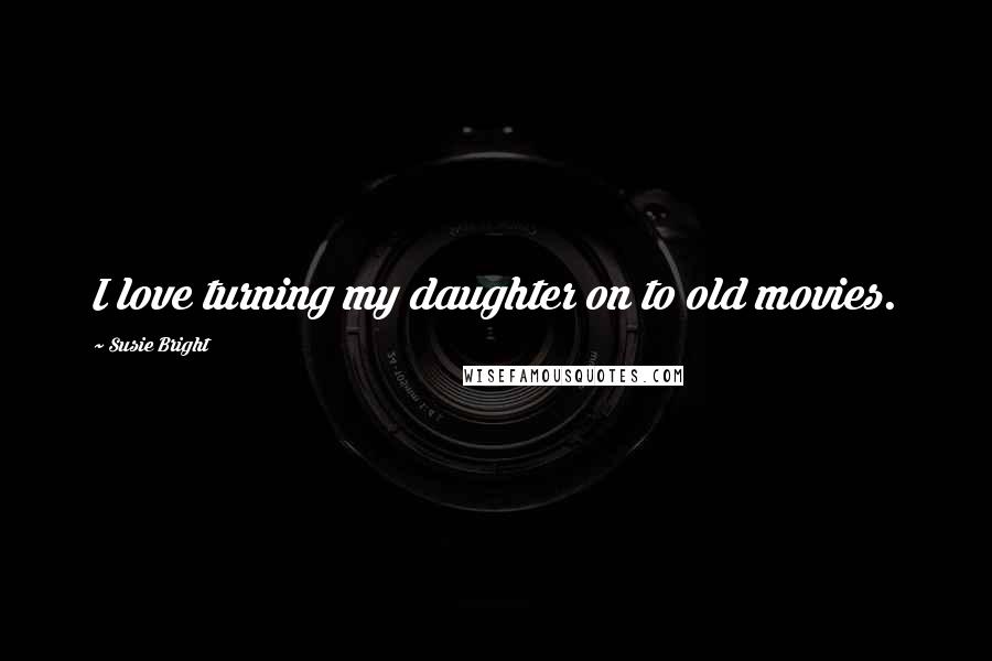 Susie Bright Quotes: I love turning my daughter on to old movies.