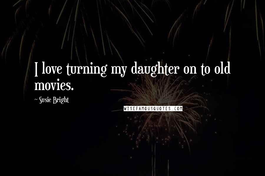 Susie Bright Quotes: I love turning my daughter on to old movies.