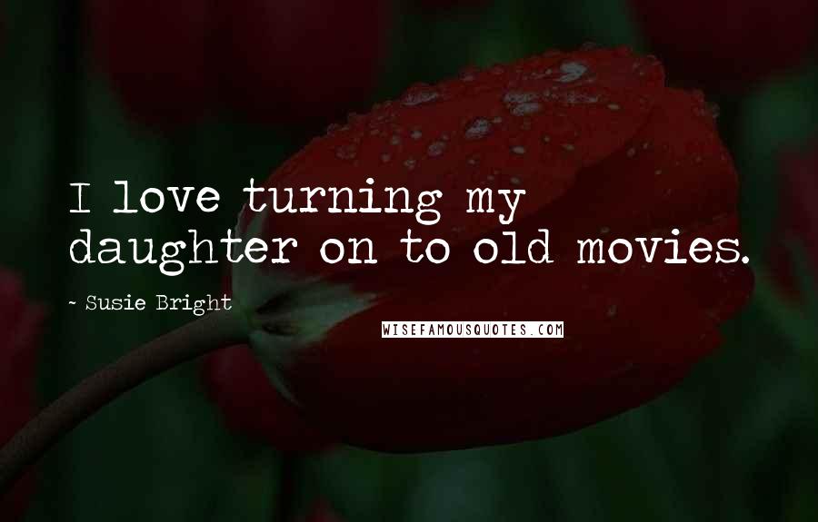 Susie Bright Quotes: I love turning my daughter on to old movies.