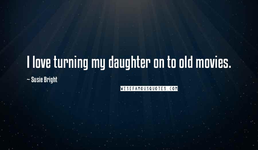 Susie Bright Quotes: I love turning my daughter on to old movies.