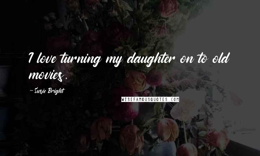 Susie Bright Quotes: I love turning my daughter on to old movies.