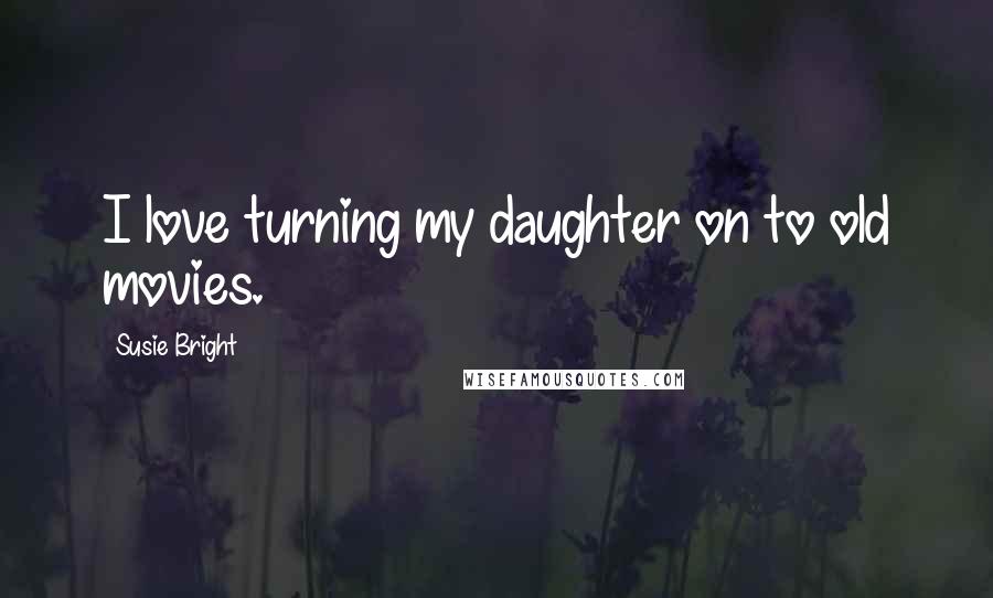 Susie Bright Quotes: I love turning my daughter on to old movies.