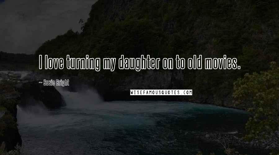 Susie Bright Quotes: I love turning my daughter on to old movies.