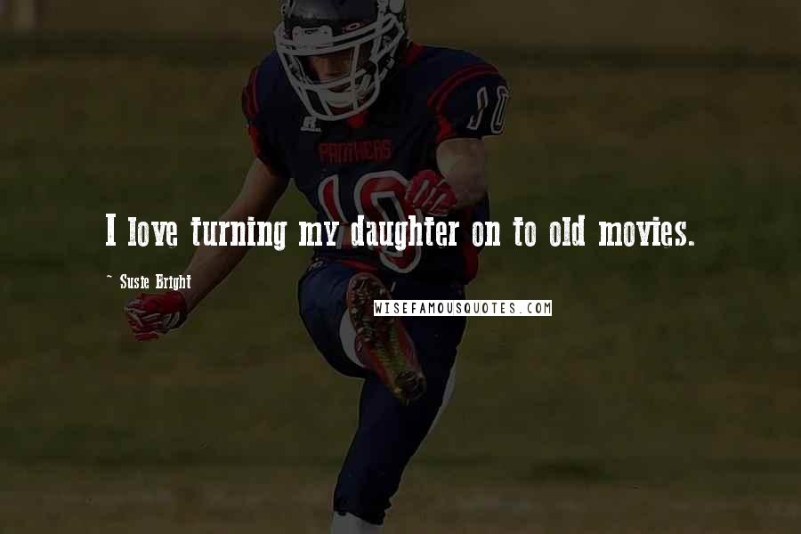 Susie Bright Quotes: I love turning my daughter on to old movies.