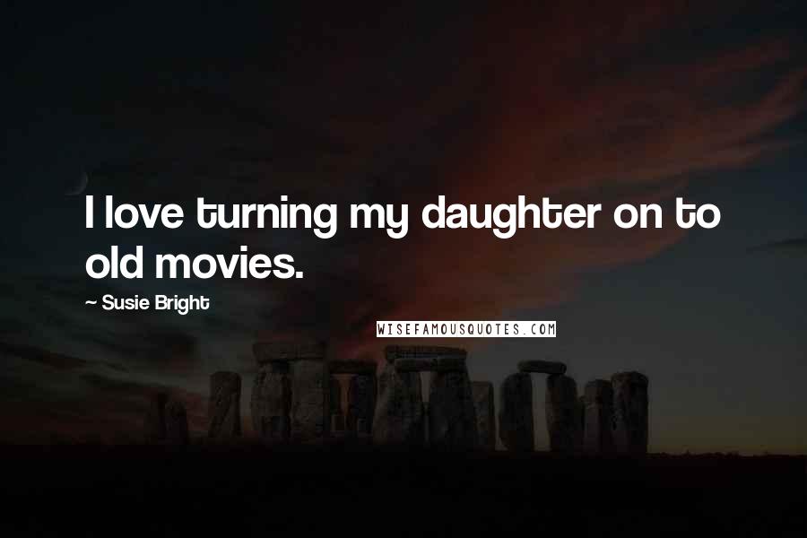 Susie Bright Quotes: I love turning my daughter on to old movies.