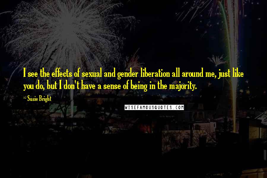 Susie Bright Quotes: I see the effects of sexual and gender liberation all around me, just like you do, but I don't have a sense of being in the majority.
