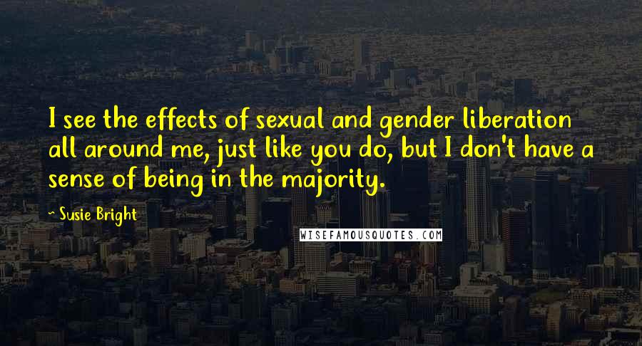 Susie Bright Quotes: I see the effects of sexual and gender liberation all around me, just like you do, but I don't have a sense of being in the majority.