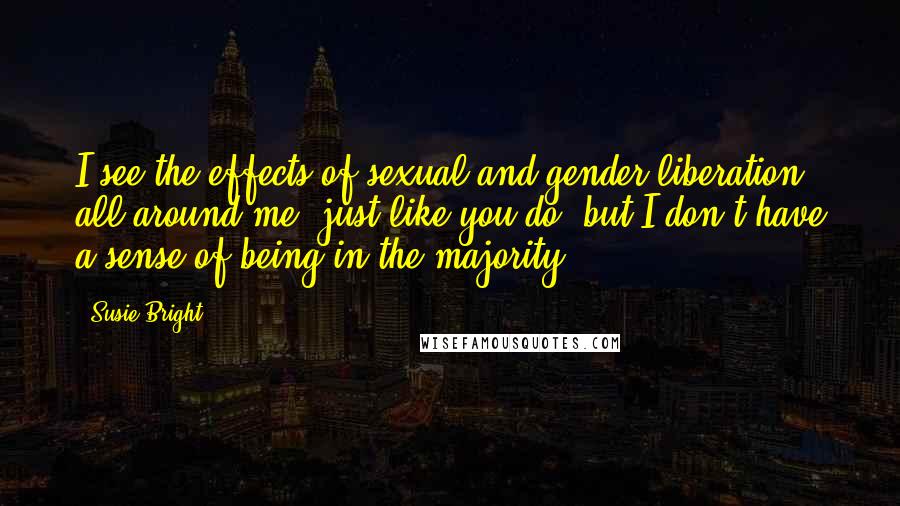 Susie Bright Quotes: I see the effects of sexual and gender liberation all around me, just like you do, but I don't have a sense of being in the majority.