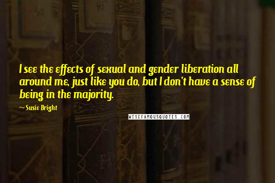 Susie Bright Quotes: I see the effects of sexual and gender liberation all around me, just like you do, but I don't have a sense of being in the majority.