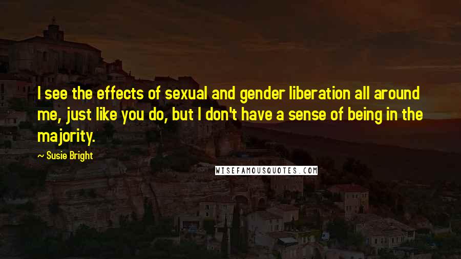 Susie Bright Quotes: I see the effects of sexual and gender liberation all around me, just like you do, but I don't have a sense of being in the majority.