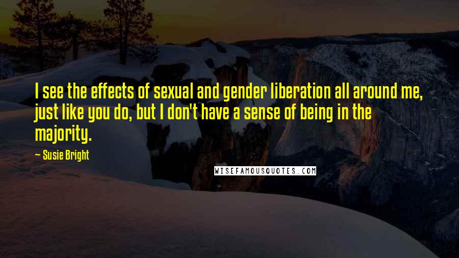 Susie Bright Quotes: I see the effects of sexual and gender liberation all around me, just like you do, but I don't have a sense of being in the majority.