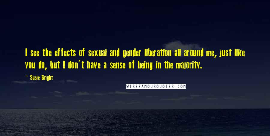 Susie Bright Quotes: I see the effects of sexual and gender liberation all around me, just like you do, but I don't have a sense of being in the majority.