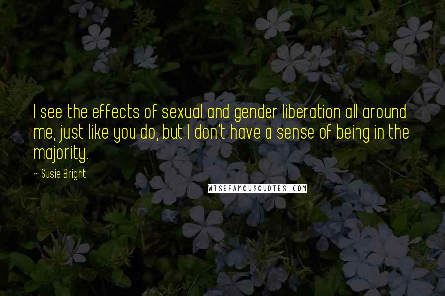Susie Bright Quotes: I see the effects of sexual and gender liberation all around me, just like you do, but I don't have a sense of being in the majority.