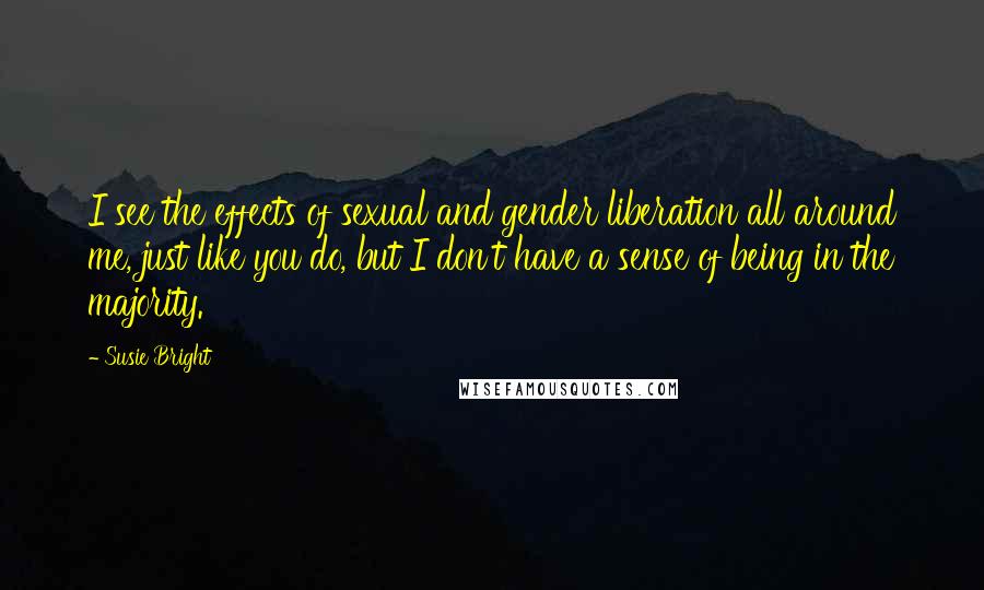 Susie Bright Quotes: I see the effects of sexual and gender liberation all around me, just like you do, but I don't have a sense of being in the majority.