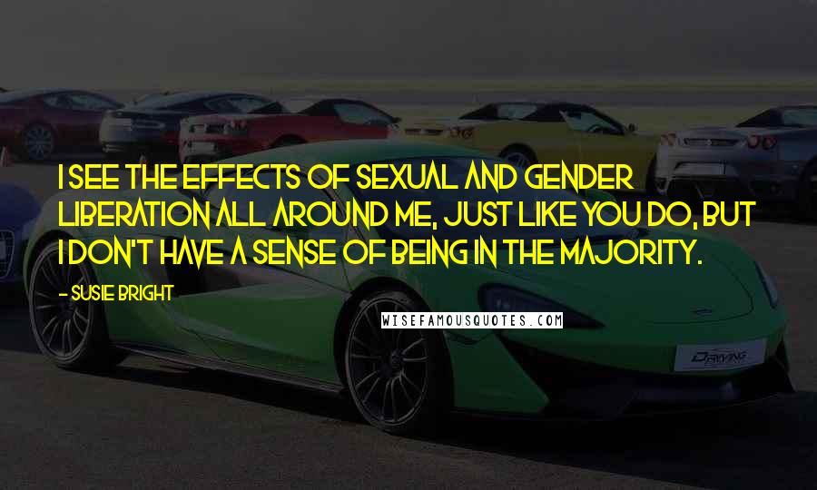 Susie Bright Quotes: I see the effects of sexual and gender liberation all around me, just like you do, but I don't have a sense of being in the majority.