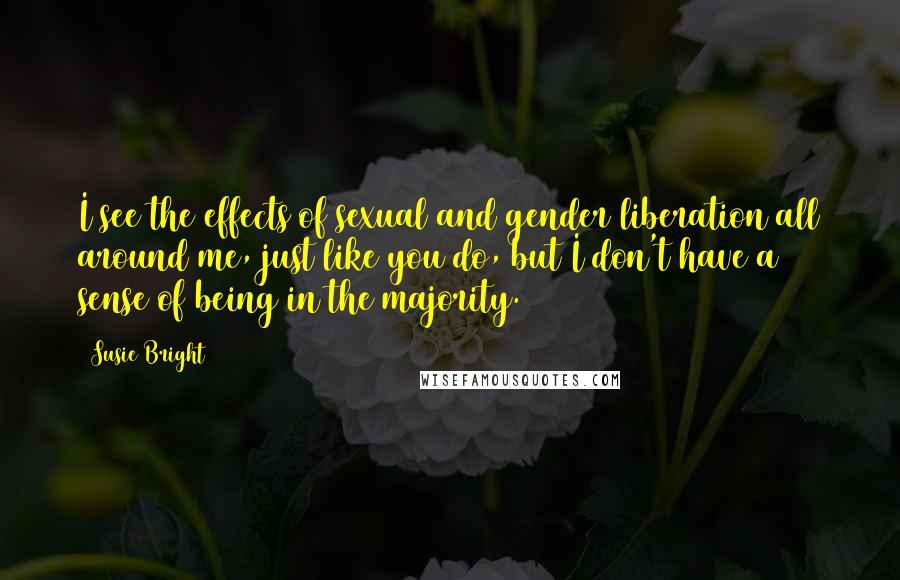 Susie Bright Quotes: I see the effects of sexual and gender liberation all around me, just like you do, but I don't have a sense of being in the majority.