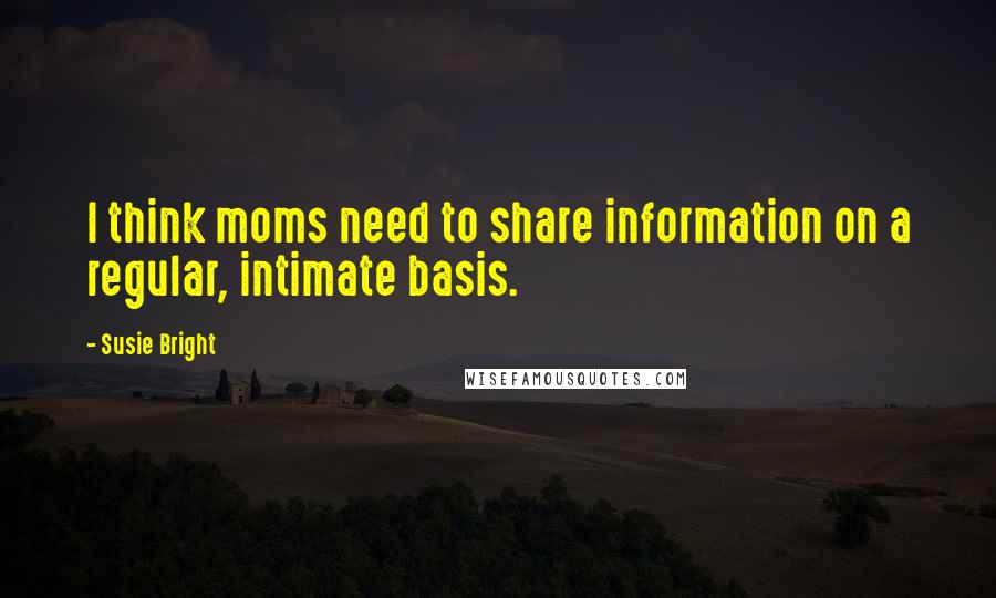 Susie Bright Quotes: I think moms need to share information on a regular, intimate basis.