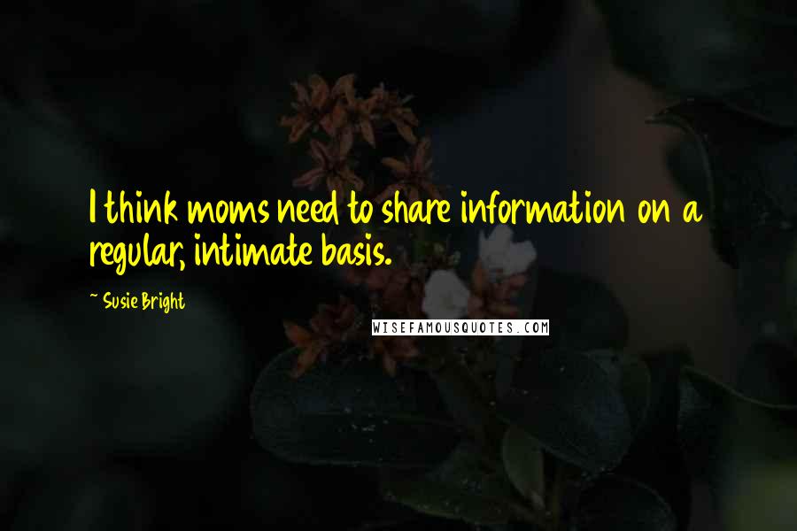 Susie Bright Quotes: I think moms need to share information on a regular, intimate basis.