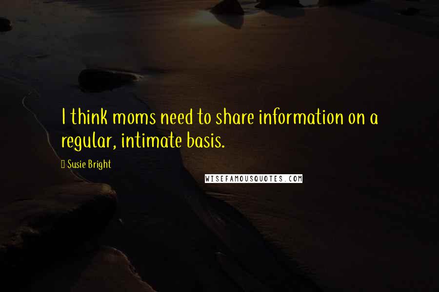 Susie Bright Quotes: I think moms need to share information on a regular, intimate basis.
