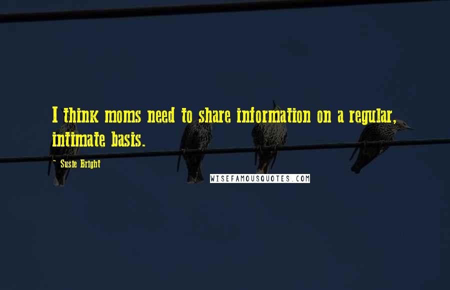 Susie Bright Quotes: I think moms need to share information on a regular, intimate basis.