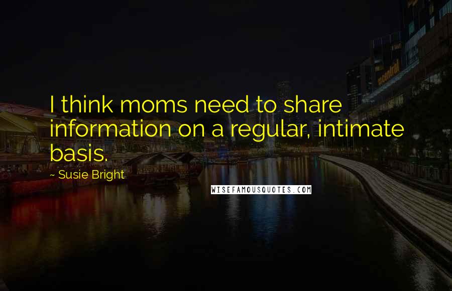 Susie Bright Quotes: I think moms need to share information on a regular, intimate basis.