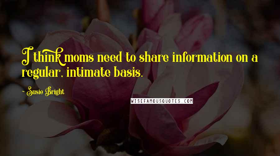 Susie Bright Quotes: I think moms need to share information on a regular, intimate basis.