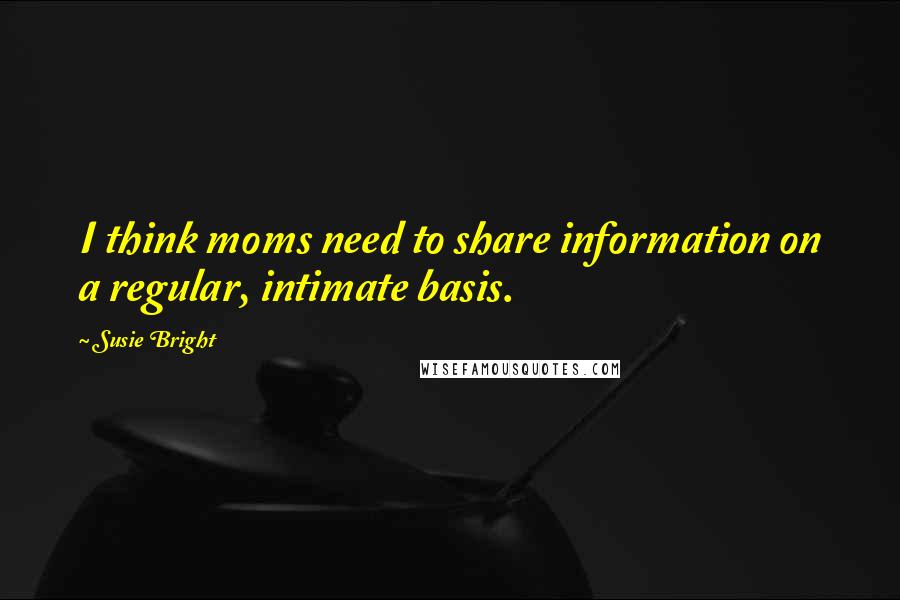 Susie Bright Quotes: I think moms need to share information on a regular, intimate basis.