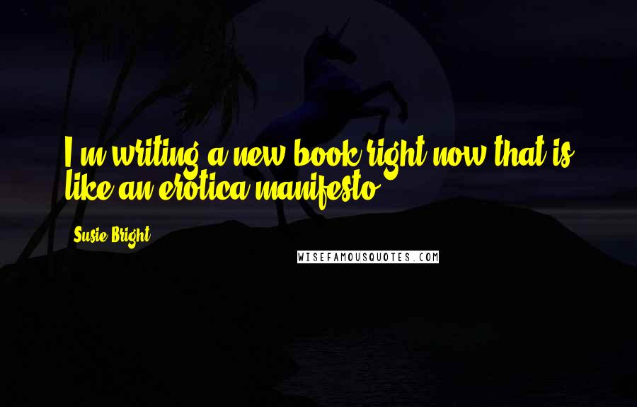 Susie Bright Quotes: I'm writing a new book right now that is like an erotica manifesto.