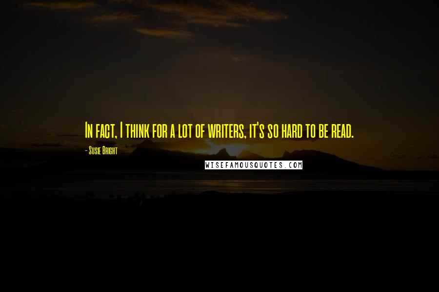 Susie Bright Quotes: In fact, I think for a lot of writers, it's so hard to be read.