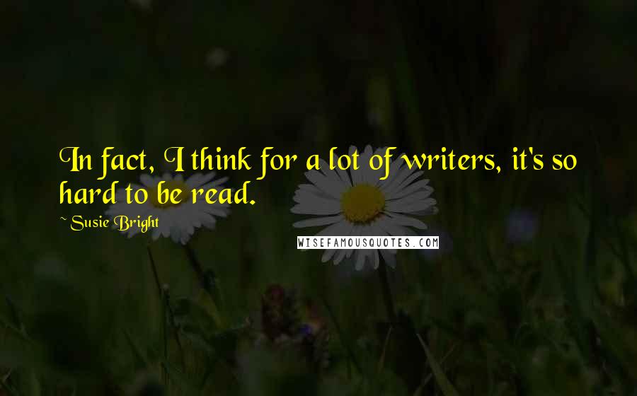 Susie Bright Quotes: In fact, I think for a lot of writers, it's so hard to be read.