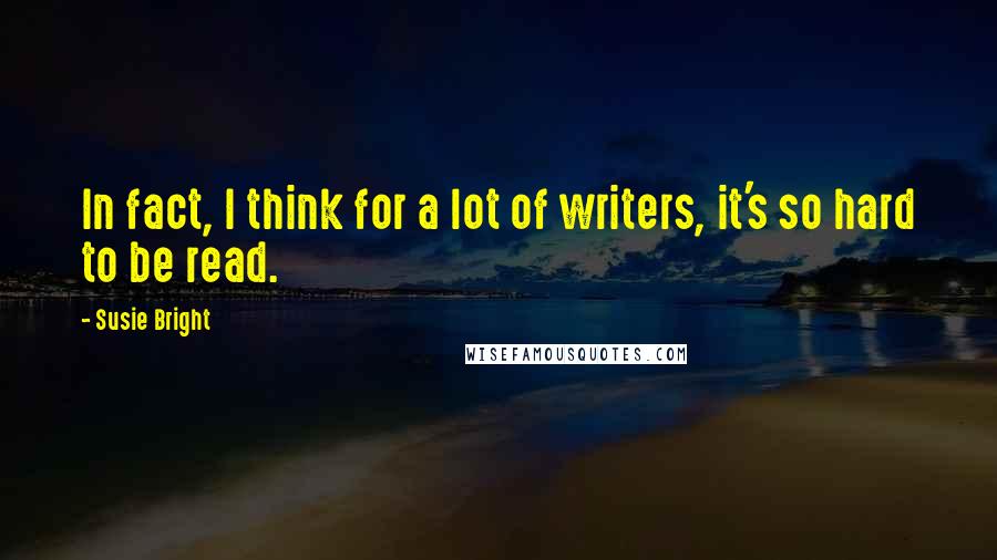 Susie Bright Quotes: In fact, I think for a lot of writers, it's so hard to be read.