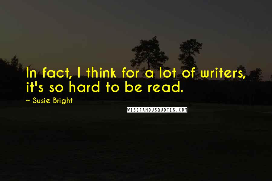 Susie Bright Quotes: In fact, I think for a lot of writers, it's so hard to be read.