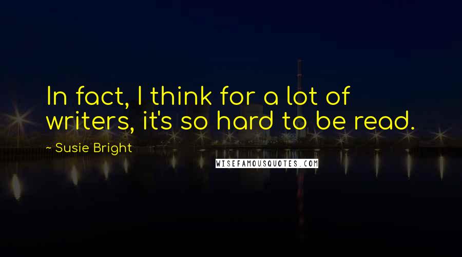 Susie Bright Quotes: In fact, I think for a lot of writers, it's so hard to be read.