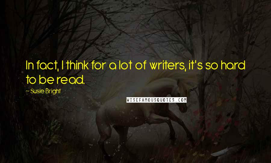 Susie Bright Quotes: In fact, I think for a lot of writers, it's so hard to be read.