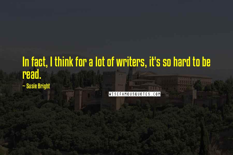 Susie Bright Quotes: In fact, I think for a lot of writers, it's so hard to be read.