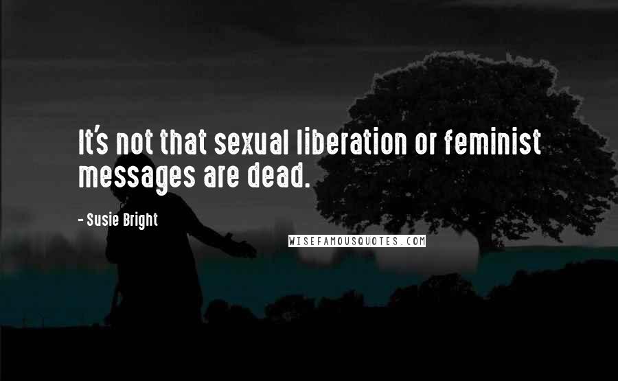 Susie Bright Quotes: It's not that sexual liberation or feminist messages are dead.