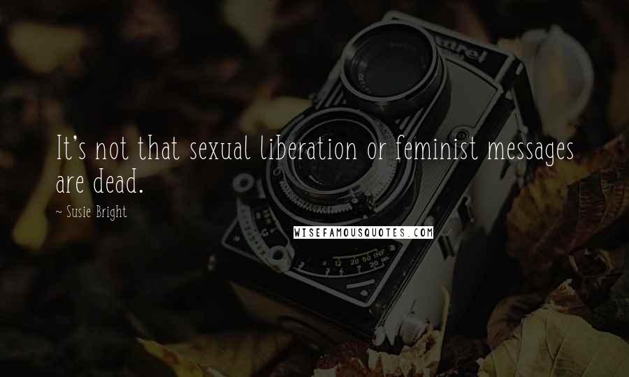 Susie Bright Quotes: It's not that sexual liberation or feminist messages are dead.
