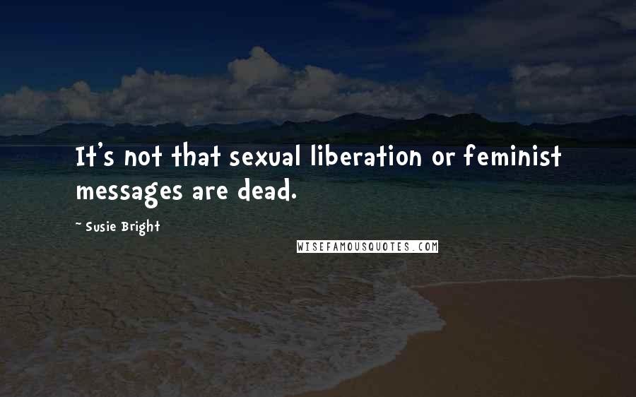 Susie Bright Quotes: It's not that sexual liberation or feminist messages are dead.