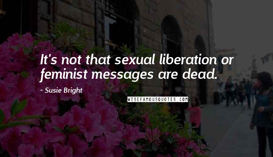 Susie Bright Quotes: It's not that sexual liberation or feminist messages are dead.