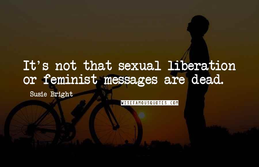 Susie Bright Quotes: It's not that sexual liberation or feminist messages are dead.