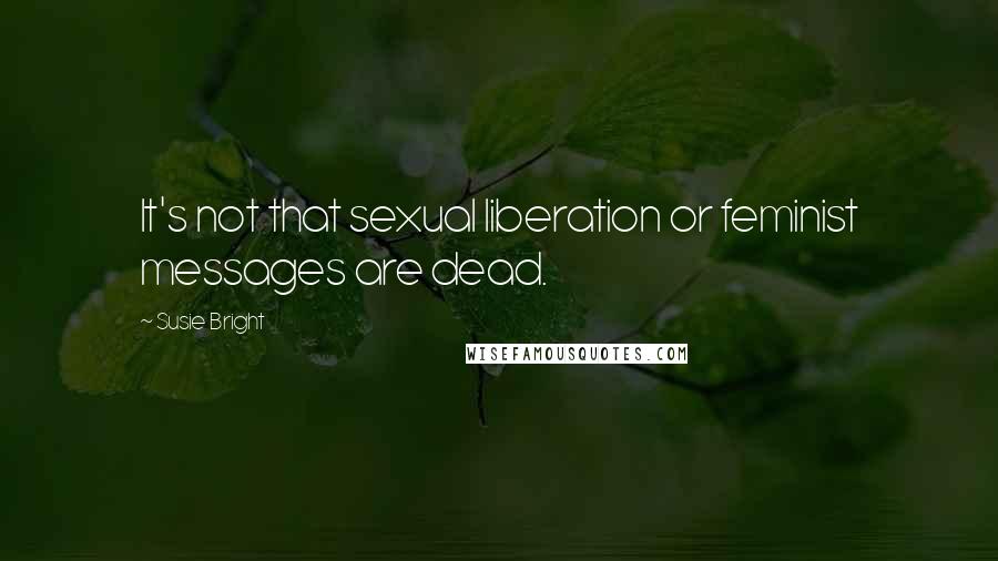 Susie Bright Quotes: It's not that sexual liberation or feminist messages are dead.