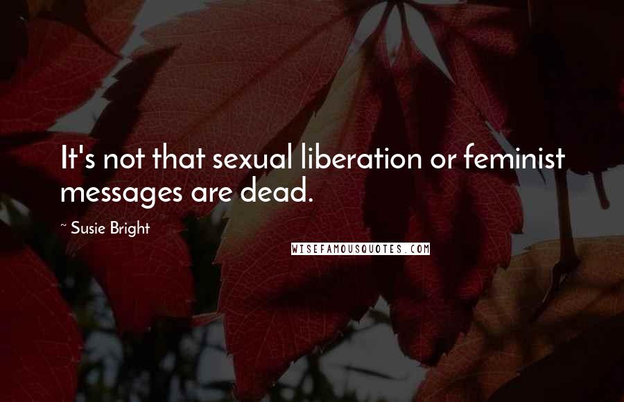 Susie Bright Quotes: It's not that sexual liberation or feminist messages are dead.