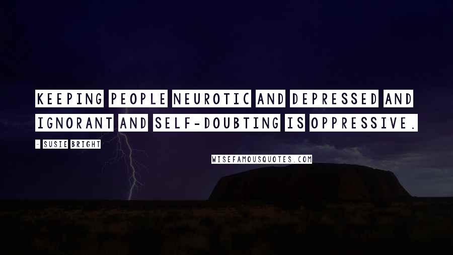 Susie Bright Quotes: Keeping people neurotic and depressed and ignorant and self-doubting is oppressive.