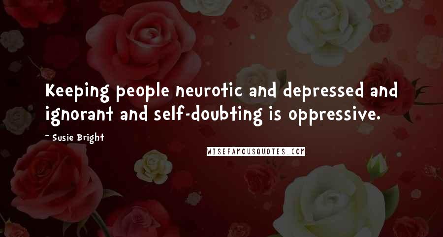 Susie Bright Quotes: Keeping people neurotic and depressed and ignorant and self-doubting is oppressive.